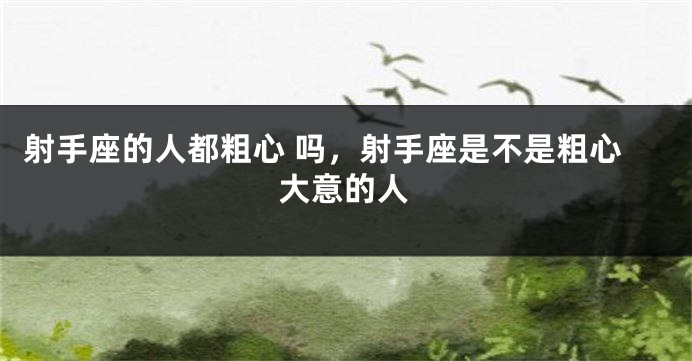 射手座的人都粗心 吗，射手座是不是粗心大意的人