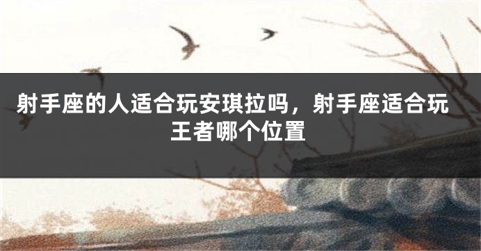 射手座的人适合玩安琪拉吗，射手座适合玩王者哪个位置