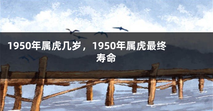 1950年属虎几岁，1950年属虎最终寿命