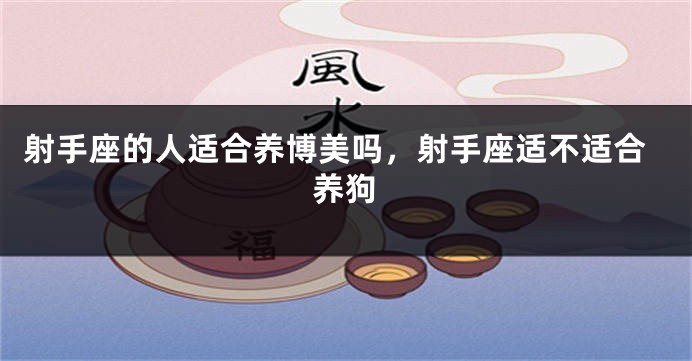 射手座的人适合养博美吗，射手座适不适合养狗