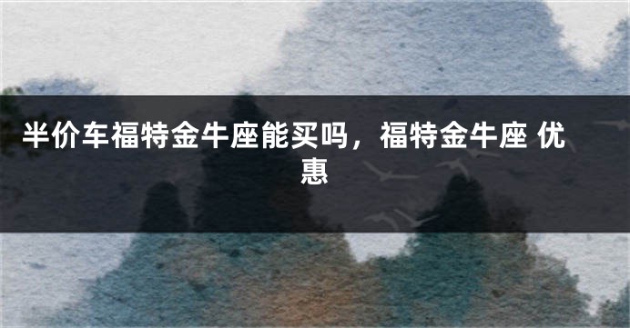 半价车福特金牛座能买吗，福特金牛座 优惠