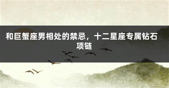 和巨蟹座男相处的禁忌，十二星座专属钻石项链
