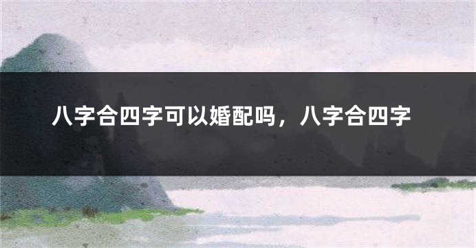 八字合四字可以婚配吗，八字合四字