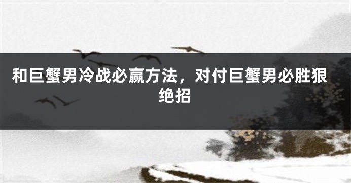 和巨蟹男冷战必赢方法，对付巨蟹男必胜狠绝招