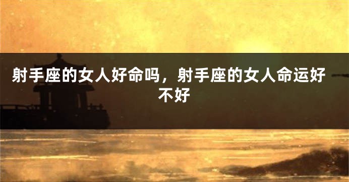 射手座的女人好命吗，射手座的女人命运好不好