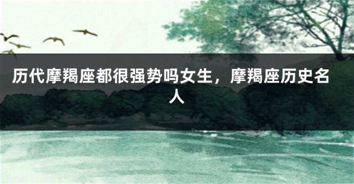 历代摩羯座都很强势吗女生，摩羯座历史名人