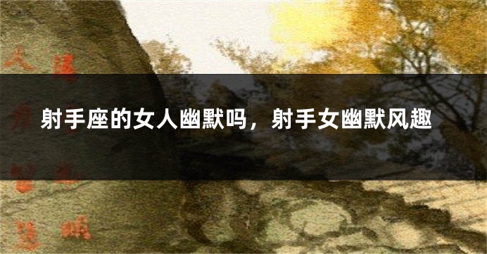 射手座的女人幽默吗，射手女幽默风趣