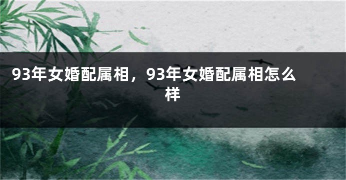 93年女婚配属相，93年女婚配属相怎么样