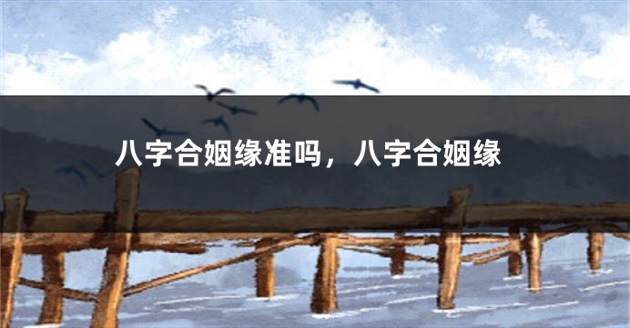 八字合姻缘准吗，八字合姻缘