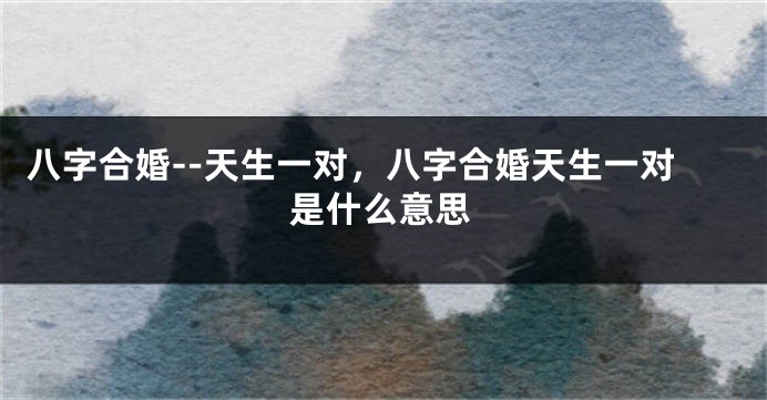 八字合婚--天生一对，八字合婚天生一对是什么意思