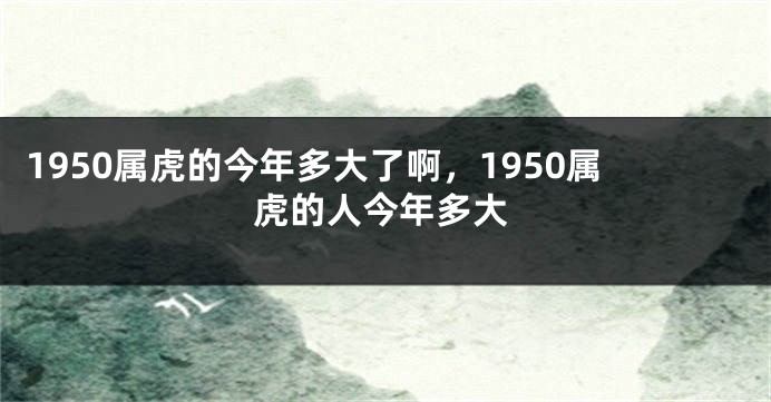 1950属虎的今年多大了啊，1950属虎的人今年多大