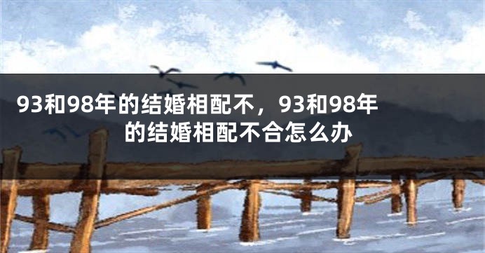 93和98年的结婚相配不，93和98年的结婚相配不合怎么办