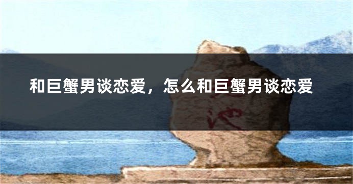 和巨蟹男谈恋爱，怎么和巨蟹男谈恋爱