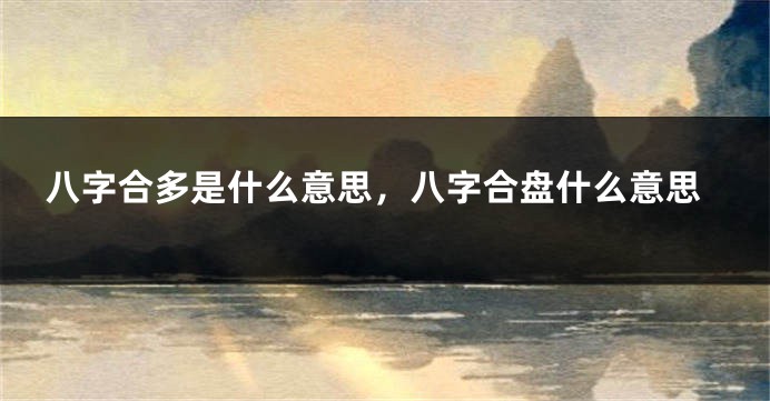 八字合多是什么意思，八字合盘什么意思