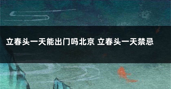 立春头一天能出门吗北京 立春头一天禁忌