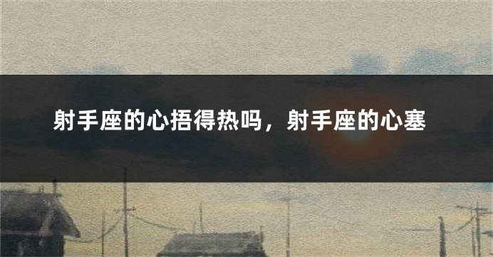 射手座的心捂得热吗，射手座的心塞