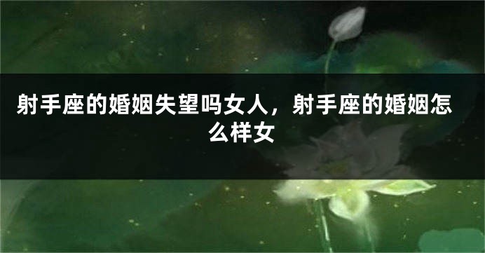 射手座的婚姻失望吗女人，射手座的婚姻怎么样女