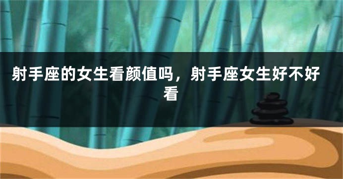 射手座的女生看颜值吗，射手座女生好不好看