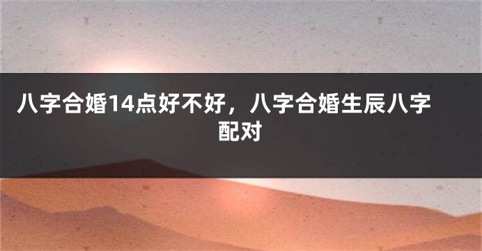 八字合婚14点好不好，八字合婚生辰八字配对