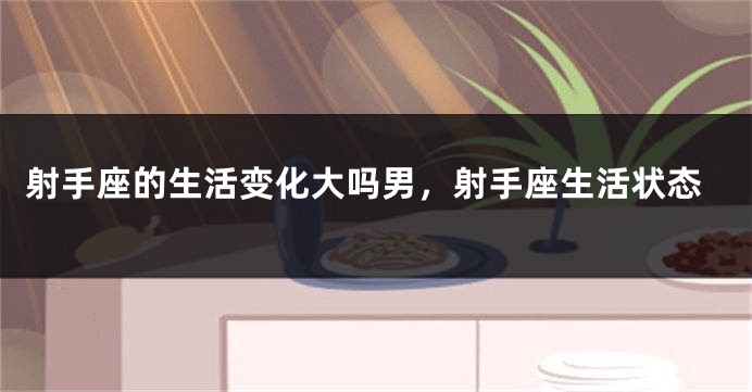 射手座的生活变化大吗男，射手座生活状态