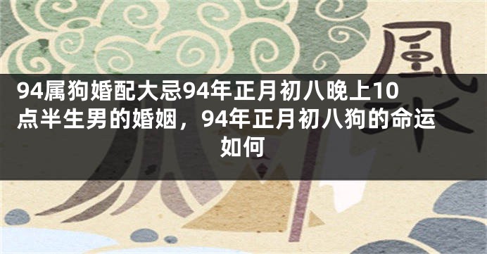 94属狗婚配大忌94年正月初八晚上10点半生男的婚姻，94年正月初八狗的命运如何