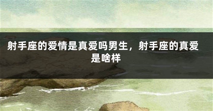 射手座的爱情是真爱吗男生，射手座的真爱是啥样