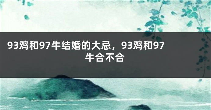 93鸡和97牛结婚的大忌，93鸡和97牛合不合
