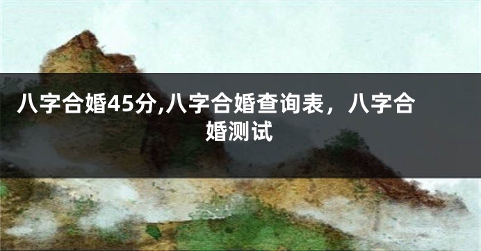 八字合婚45分,八字合婚查询表,八字合婚测试