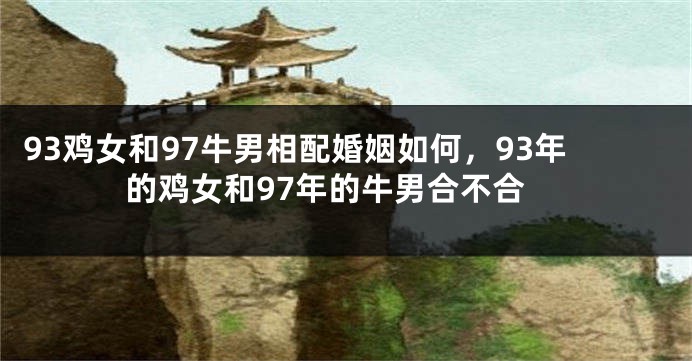 93鸡女和97牛男相配婚姻如何，93年的鸡女和97年的牛男合不合