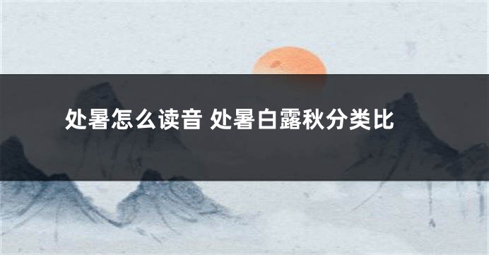 处暑怎么读音 处暑白露秋分类比
