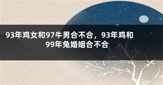 93年鸡女和97牛男合不合，93年鸡和99年兔婚姻合不合