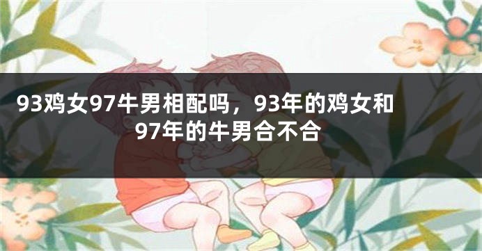 93鸡女97牛男相配吗，93年的鸡女和97年的牛男合不合