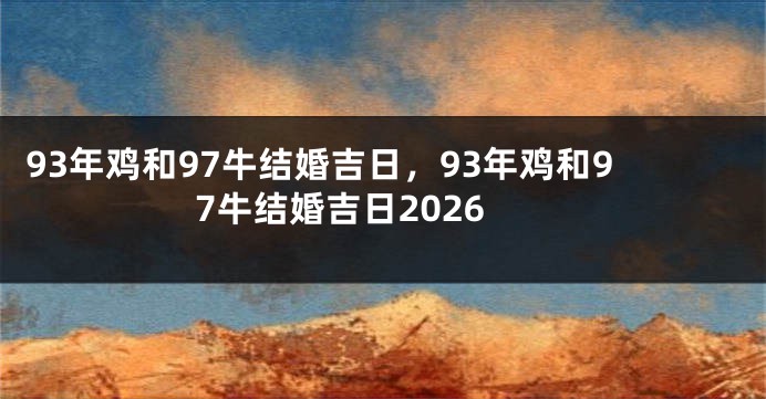 93年鸡和97牛结婚吉日，93年鸡和97牛结婚吉日2026