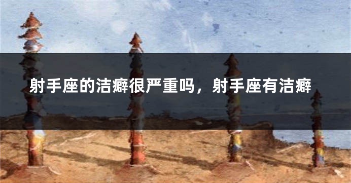 射手座的洁癖很严重吗，射手座有洁癖