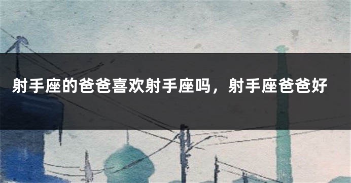 射手座的爸爸喜欢射手座吗，射手座爸爸好