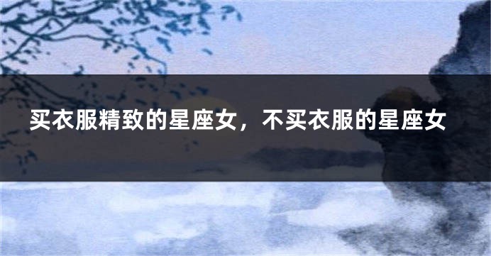 买衣服精致的星座女，不买衣服的星座女
