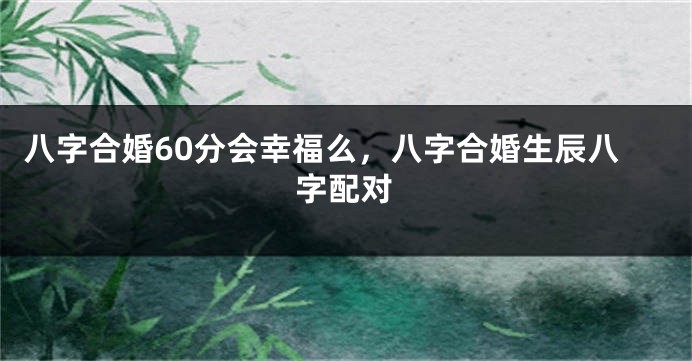 八字合婚60分会幸福么，八字合婚生辰八字配对