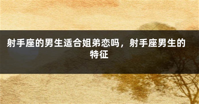 射手座的男生适合姐弟恋吗，射手座男生的特征
