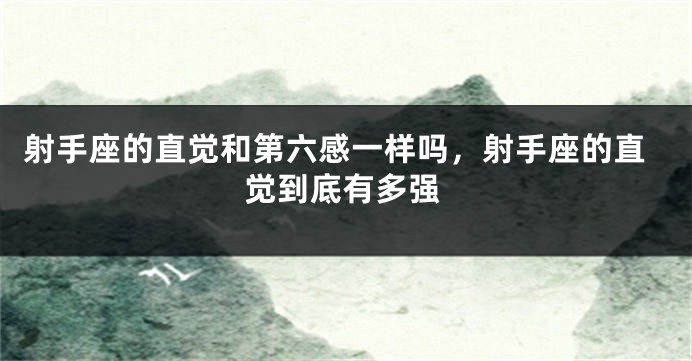 射手座的直觉和第六感一样吗，射手座的直觉到底有多强