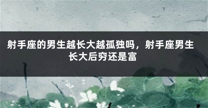 射手座的男生越长大越孤独吗，射手座男生长大后穷还是富