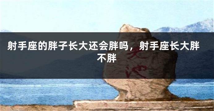 射手座的胖子长大还会胖吗，射手座长大胖不胖