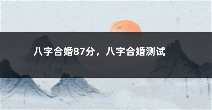 八字合婚87分，八字合婚测试