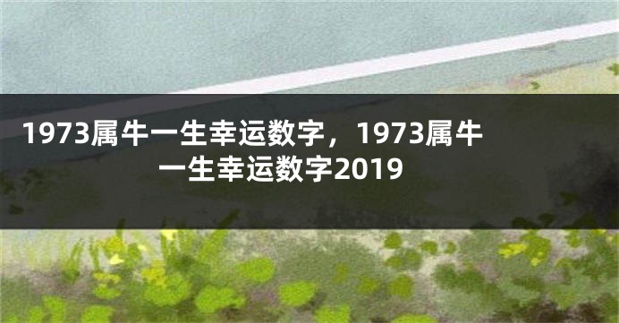 1973属牛一生幸运数字，1973属牛一生幸运数字2019