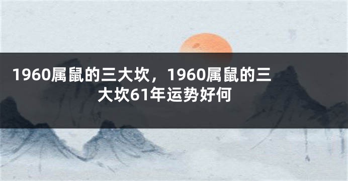 1960属鼠的三大坎，1960属鼠的三大坎61年运势好何