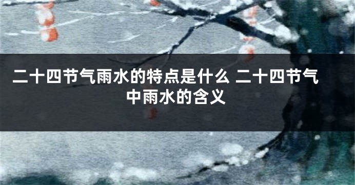 二十四节气雨水的特点是什么 二十四节气中雨水的含义