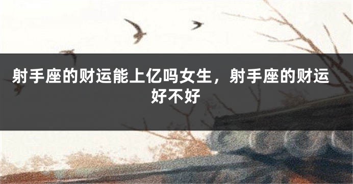 射手座的财运能上亿吗女生，射手座的财运好不好