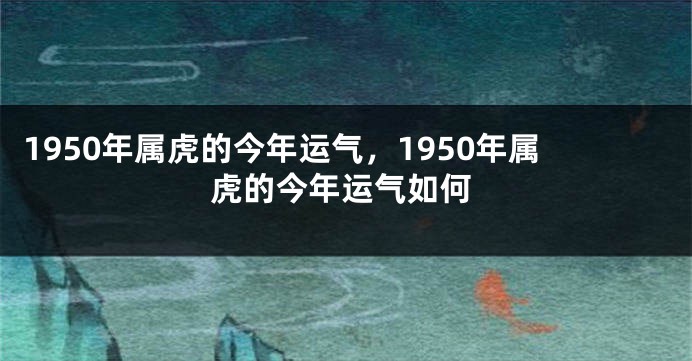 1950年属虎的今年运气，1950年属虎的今年运气如何
