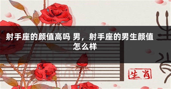 射手座的颜值高吗 男，射手座的男生颜值怎么样