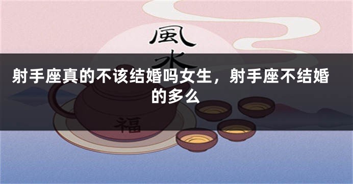 射手座真的不该结婚吗女生，射手座不结婚的多么