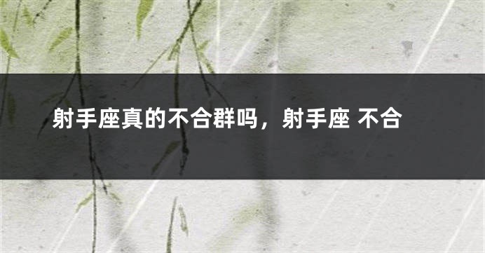 射手座真的不合群吗，射手座 不合
